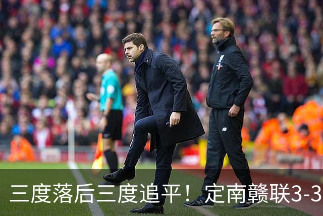 三度落后三度追平！定南赣联3-3绝平无锡吴钩 埃里克斯双响+绝平