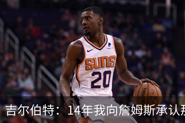 吉尔伯特：14年我向詹姆斯承认那封诅咒信很愚蠢 也让我很尴尬
