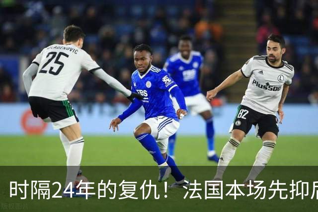 时隔24年的复仇！法国本场先抑后扬 一扫韩日世界杯阴霾