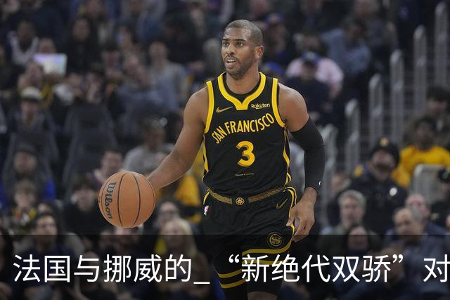 法国与挪威的 “新绝代双骄”对决成为世界杯焦点
