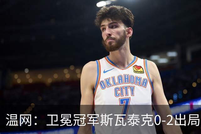 温网：卫冕冠军斯瓦泰克0-2出局 莱巴金娜0-2无缘16强