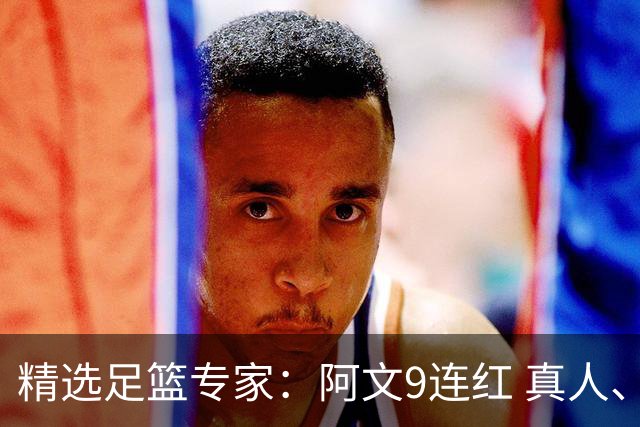 精选足篮专家：阿文9连红 真人、卢西奥、老伟8连红