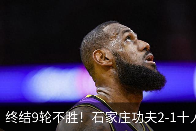 终结9轮不胜！石家庄功夫2-1十人南京城市 比达尔传射杨云制胜