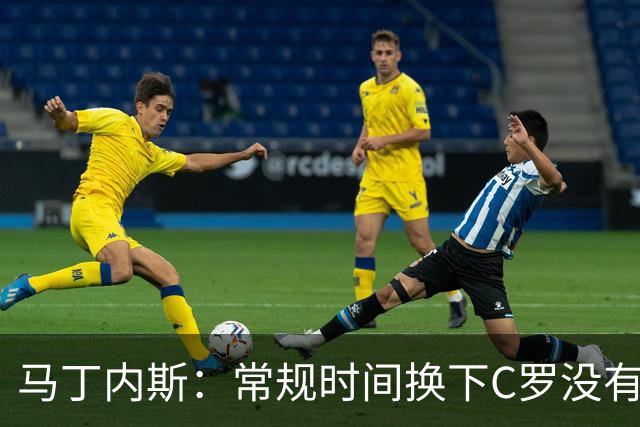 马丁内斯：常规时间换下C罗没有意义，我将带着感激和骄傲离开