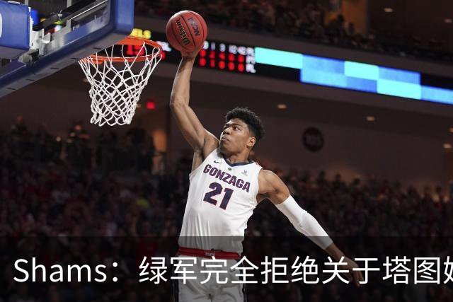 Shams：绿军完全拒绝关于塔图姆的报价 但一直愿意倾听关于布朗的