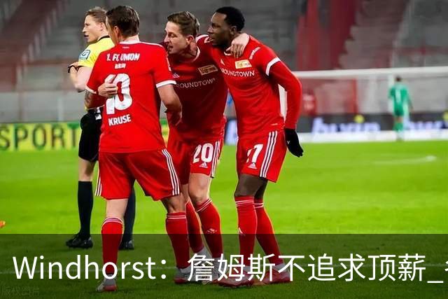 Windhorst：詹姆斯不追求顶薪 各队无需清理空间而该去完善阵容